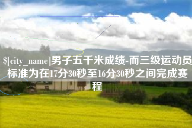中国香港男子五千米成绩-而三级运动员标准为在17分30秒至16分30秒之间完成赛程