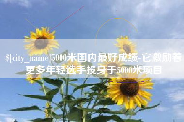 中国香港5000米国内最好成绩-它激励着更多年轻选手投身于5000米项目