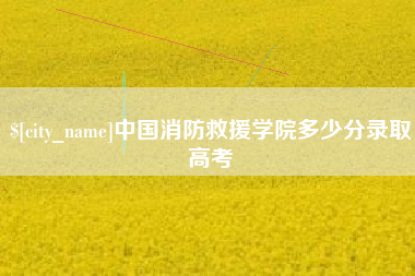 中国香港中国消防救援学院多少分录取高考