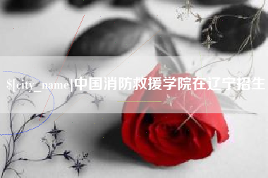 中国香港中国消防救援学院在辽宁招生