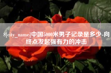 中国香港中国5000米男子记录是多少-向终点发起强有力的冲击
