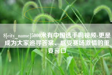 中国香港5000米有中国选手吗视频-更是成为大家追寻答案、感受赛场激情的重要窗口