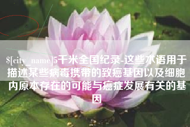 中国香港5千米全国纪录-这些术语用于描述某些病毒携带的致癌基因以及细胞内原本存在的可能与癌症发展有关的基因