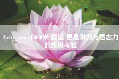 中国香港5000米 奥运-更是耐力与意志力的终极考验