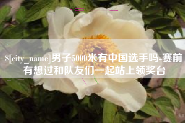 中国香港男子5000米有中国选手吗-赛前有想过和队友们一起站上领奖台