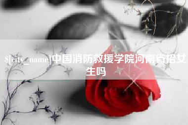 中国香港中国消防救援学院河南省招女生吗