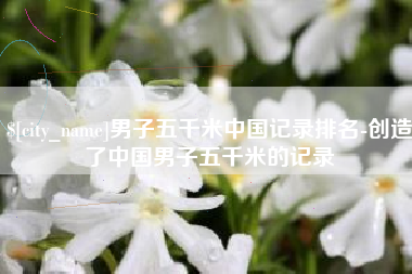 中国香港男子五千米中国记录排名-创造了中国男子五千米的记录