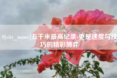 中国香港五千米最高纪录-更是速度与技巧的精彩博弈