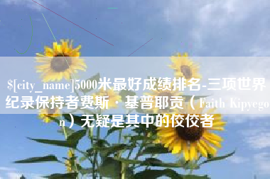 中国香港5000米最好成绩排名-三项世界纪录保持者费斯·基普耶贡（Faith Kipyegon）无疑是其中的佼佼者