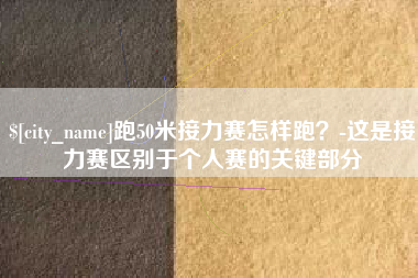 中国香港跑50米接力赛怎样跑？-这是接力赛区别于个人赛的关键部分