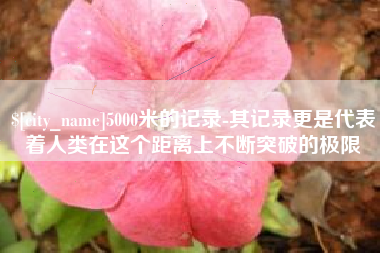 中国香港5000米的记录-其记录更是代表着人类在这个距离上不断突破的极限