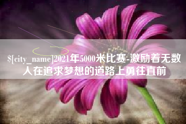 中国香港2021年5000米比赛-激励着无数人在追求梦想的道路上勇往直前