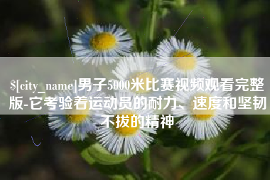 中国香港男子5000米比赛视频观看完整版-它考验着运动员的耐力、速度和坚韧不拔的精神