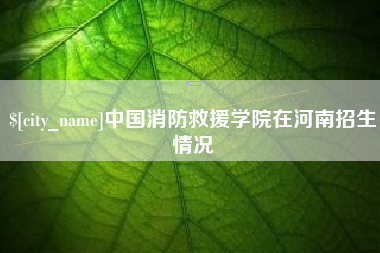 中国香港中国消防救援学院在河南招生情况