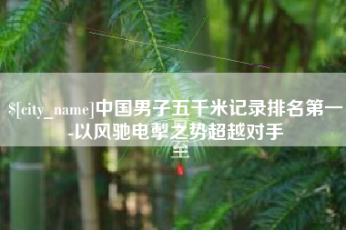中国香港中国男子五千米记录排名第一-以风驰电掣之势超越对手
