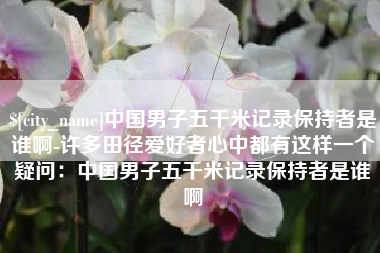 中国香港中国男子五千米记录保持者是谁啊-许多田径爱好者心中都有这样一个疑问：中国男子五千米记录保持者是谁啊