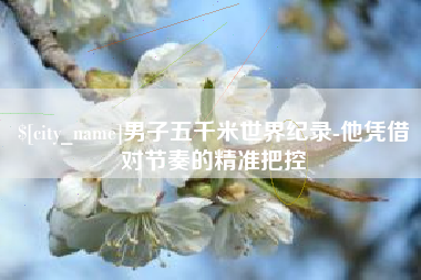 中国香港男子五千米世界纪录-他凭借对节奏的精准把控