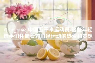 中国香港中国五千米运动员-这些年轻选手们怀揣着对田径运动的热爱和梦想