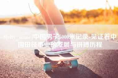 中国香港中国男子5000米记录-见证着中国田径事业的发展与拼搏历程