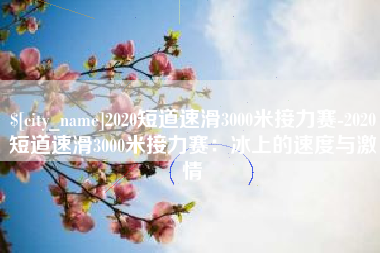 中国香港2020短道速滑3000米接力赛-2020短道速滑3000米接力赛：冰上的速度与激情
