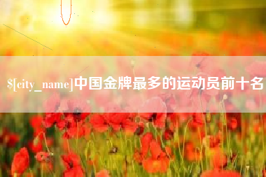 中国香港中国金牌最多的运动员前十名