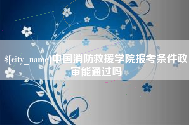 中国香港中国消防救援学院报考条件政审能通过吗